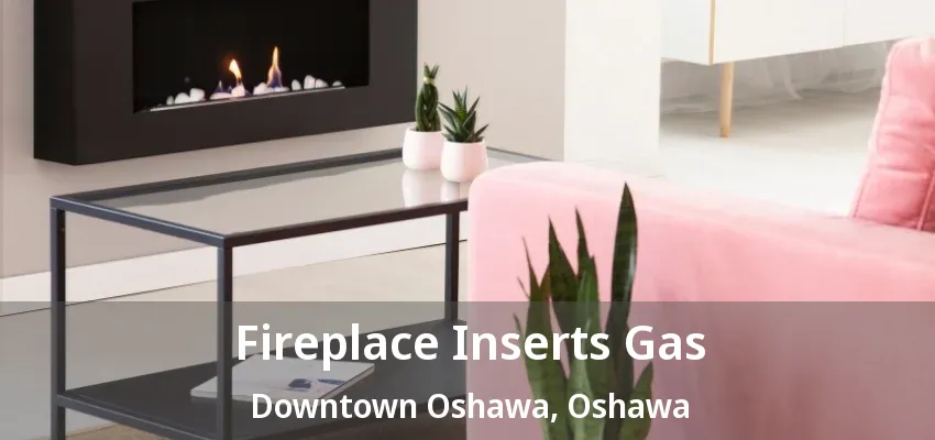 Fireplace Inserts Gas Downtown Oshawa, Oshawa - ON