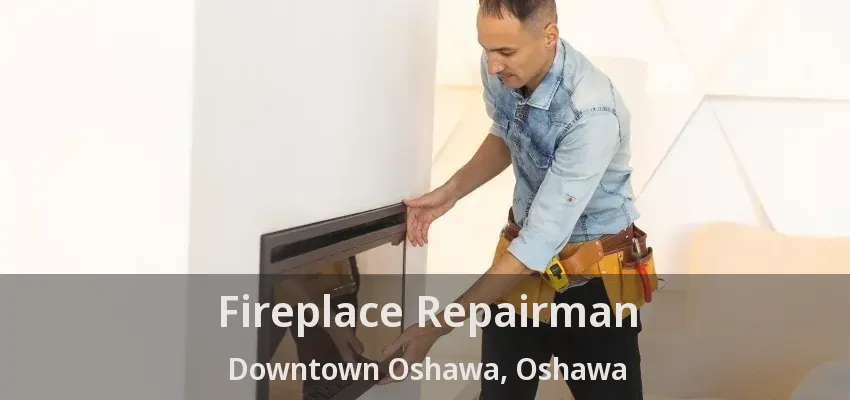 Fireplace Repairman Downtown Oshawa, Oshawa - ON Fireplace Repairman Downtown Oshawa, Oshawa - ON