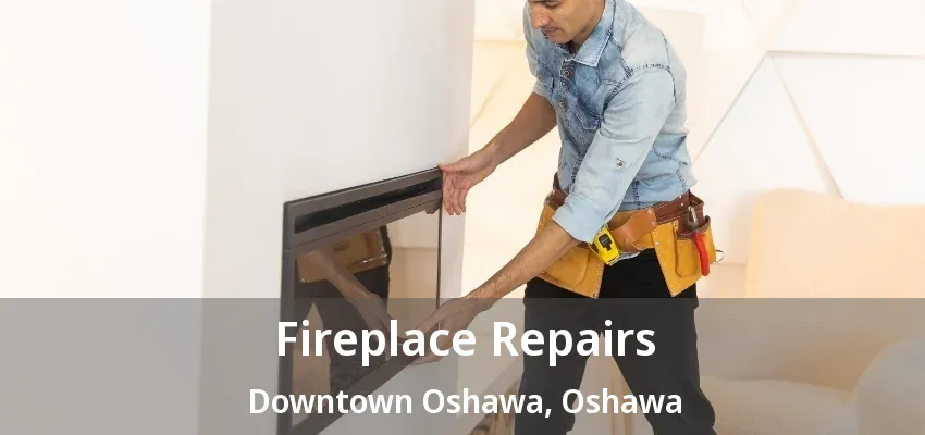 Fireplace Repairs Downtown Oshawa, Oshawa - ON Fireplace Repairs Downtown Oshawa, Oshawa - ON