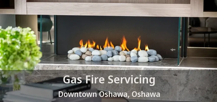 Gas Fire Servicing Downtown Oshawa, Oshawa - ON
