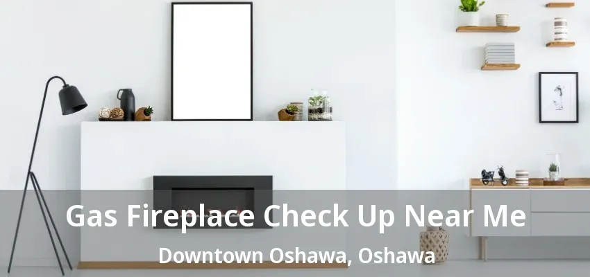 Gas Fireplace Check Up Near Me Downtown Oshawa, Oshawa - ON Gas Fireplace Check Up Near Me Downtown Oshawa, Oshawa - ON