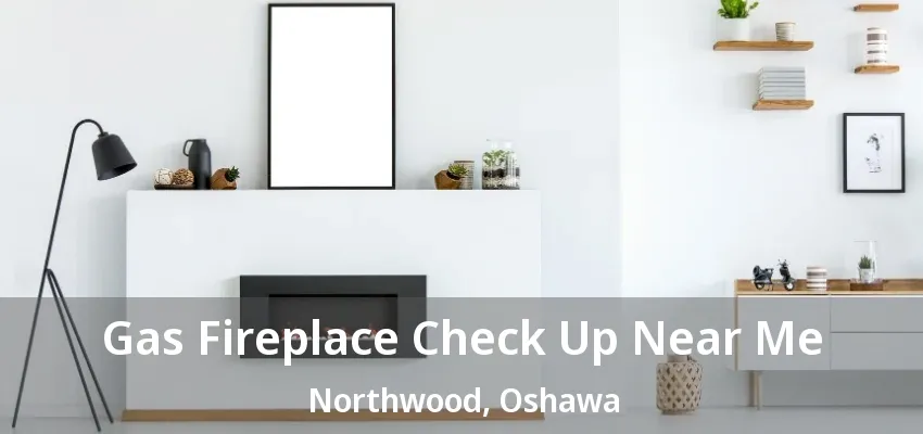 Gas Fireplace Check Up Near Me Northwood, Oshawa - ON Gas Fireplace Check Up Near Me Northwood, Oshawa - ON