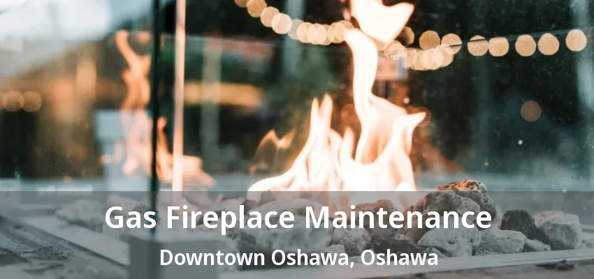 Gas Fireplace Maintenance Downtown Oshawa, Oshawa - ON