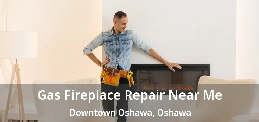 Gas Fireplace Repair Near Me Downtown Oshawa, Oshawa - ON