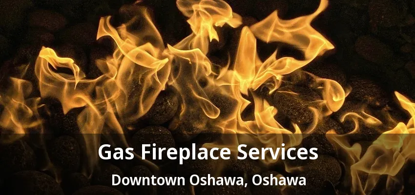 Gas Fireplace Services Downtown Oshawa, Oshawa - ON Gas Fireplace Services Downtown Oshawa, Oshawa - ON