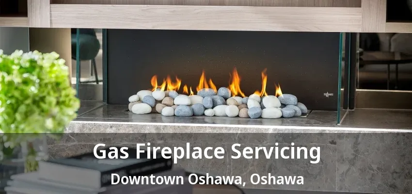 Gas Fireplace Servicing Downtown Oshawa, Oshawa - ON Gas Fireplace Servicing Downtown Oshawa, Oshawa - ON