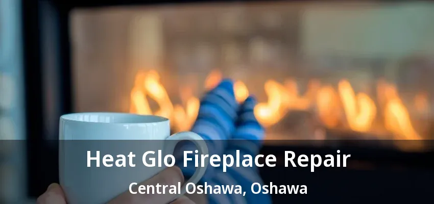 Heat Glo Fireplace Repair Central Oshawa, Oshawa - ON Heat Glo Fireplace Repair Central Oshawa, Oshawa - ON