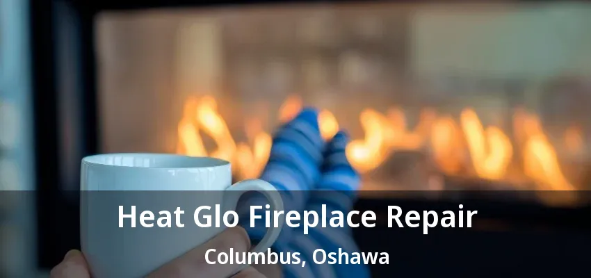 Heat Glo Fireplace Repair Columbus, Oshawa - ON