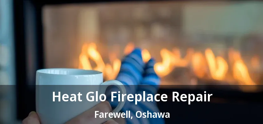 Heat Glo Fireplace Repair Farewell, Oshawa - ON