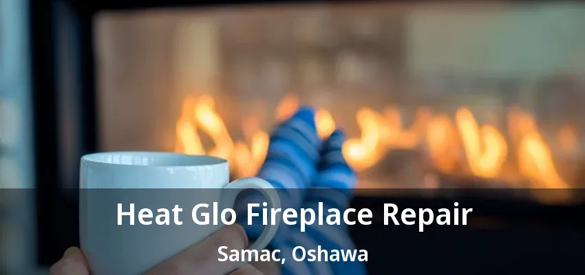 Heat Glo Fireplace Repair Samac, Oshawa - ON