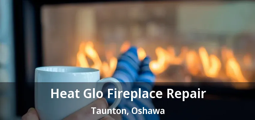 Heat Glo Fireplace Repair Taunton, Oshawa - ON