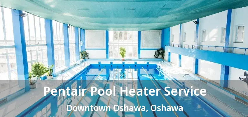 Pentair Pool Heater Service Downtown Oshawa, Oshawa - ON