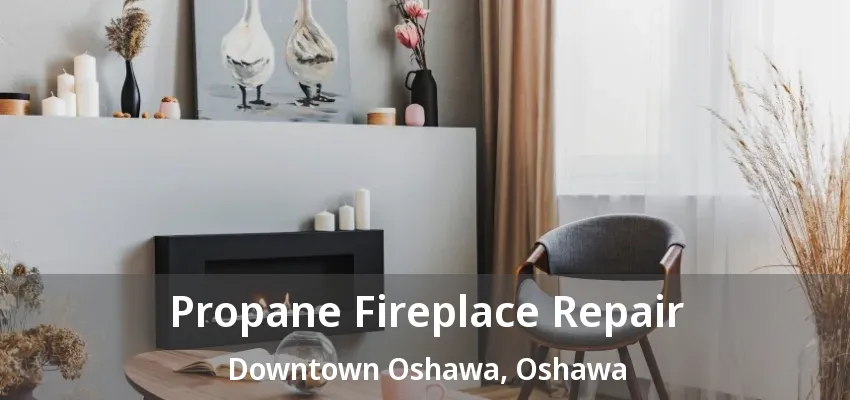 Propane Fireplace Repair Downtown Oshawa, Oshawa - ON Propane Fireplace Repair Downtown Oshawa, Oshawa - ON
