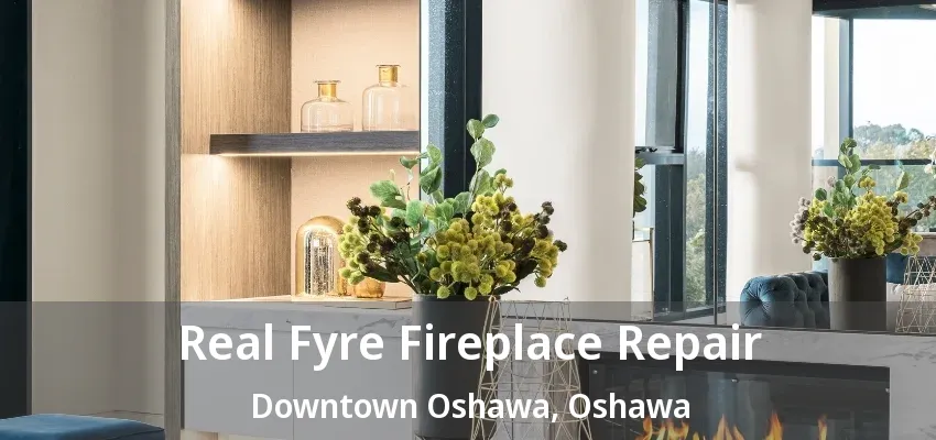 Real Fyre Fireplace Repair Downtown Oshawa, Oshawa - ON