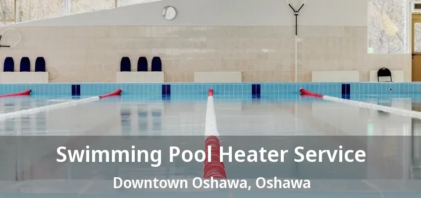 Swimming Pool Heater Service Downtown Oshawa, Oshawa - ON