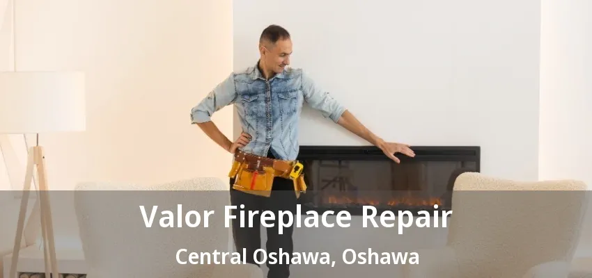 Valor Fireplace Repair Central Oshawa, Oshawa - ON