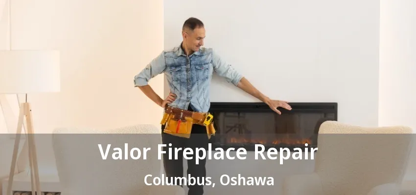 Valor Fireplace Repair Columbus, Oshawa - ON