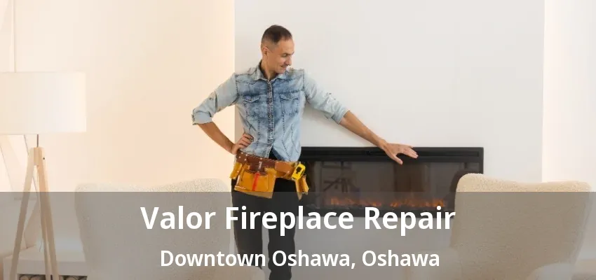 Valor Fireplace Repair Downtown Oshawa, Oshawa - ON