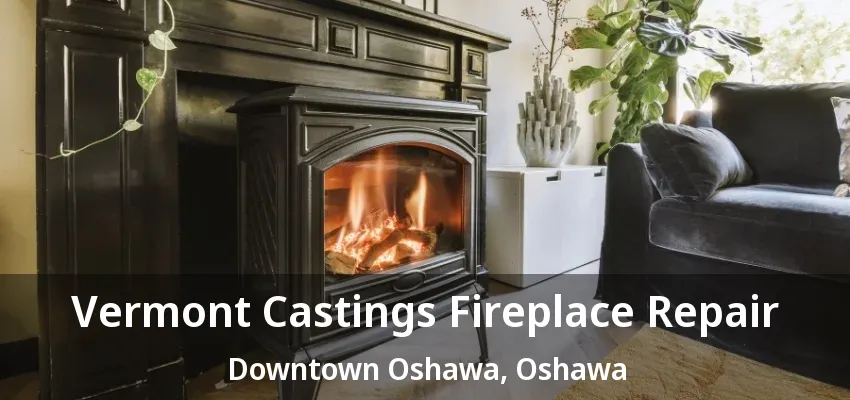 Vermont Castings Fireplace Repair Downtown Oshawa, Oshawa - ON Vermont Castings Fireplace Repair Downtown Oshawa, Oshawa - ON