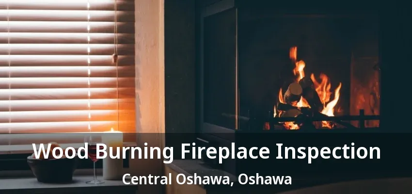Wood Burning Fireplace Inspection Central Oshawa, Oshawa - ON Wood Burning Fireplace Inspection Central Oshawa, Oshawa - ON